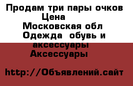 Продам три пары очков › Цена ­ 450 - Московская обл. Одежда, обувь и аксессуары » Аксессуары   